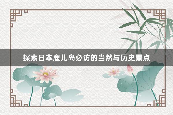 探索日本鹿儿岛必访的当然与历史景点