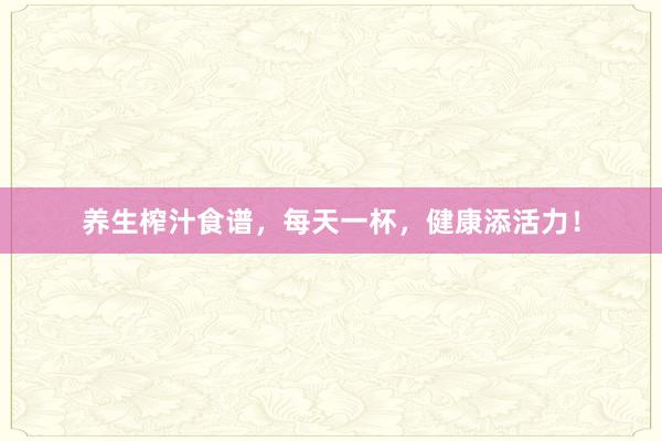 养生榨汁食谱，每天一杯，健康添活力！