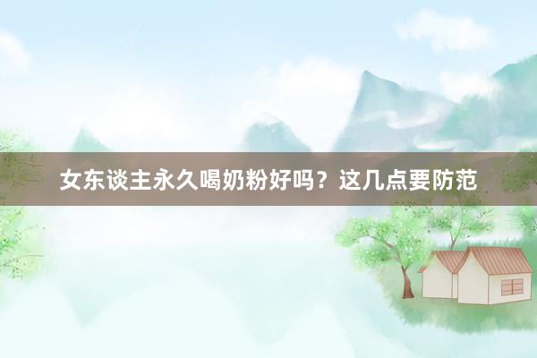 女东谈主永久喝奶粉好吗？这几点要防范