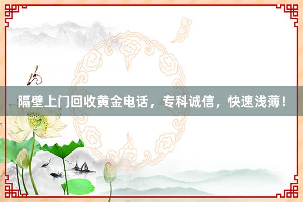 隔壁上门回收黄金电话，专科诚信，快速浅薄！
